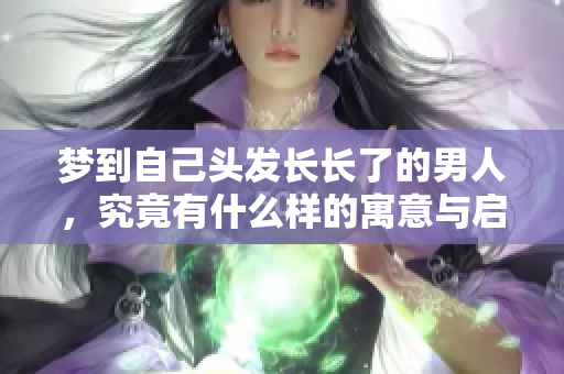 梦到自己头发长长了的男人，究竟有什么样的寓意与启示呢
