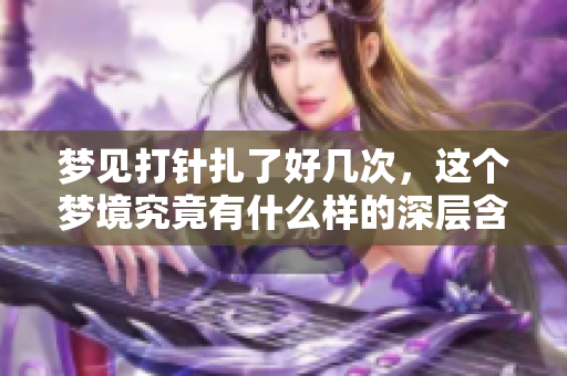 梦见打针扎了好几次，这个梦境究竟有什么样的深层含义呢