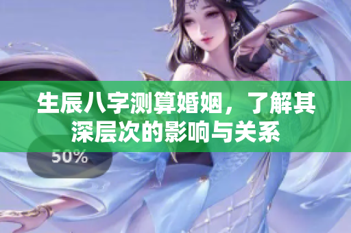 生辰八字测算婚姻，了解其深层次的影响与关系