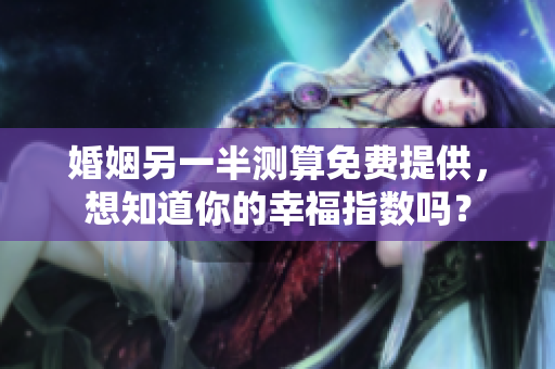 婚姻另一半测算免费提供，想知道你的幸福指数吗？
