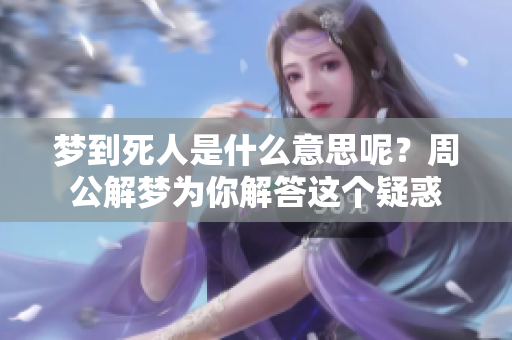 梦到死人是什么意思呢？周公解梦为你解答这个疑惑