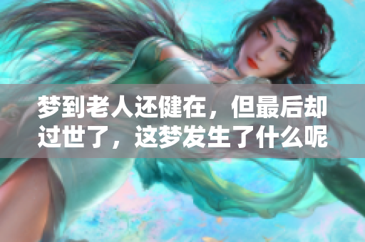 梦到老人还健在，但最后却过世了，这梦发生了什么呢