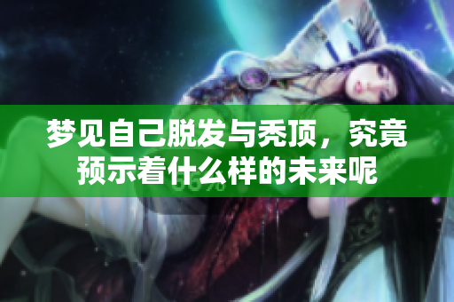梦见自己脱发与秃顶，究竟预示着什么样的未来呢