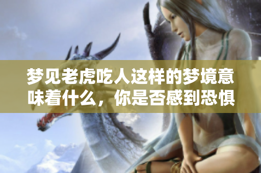 梦见老虎吃人这样的梦境意味着什么，你是否感到恐惧或震惊呢