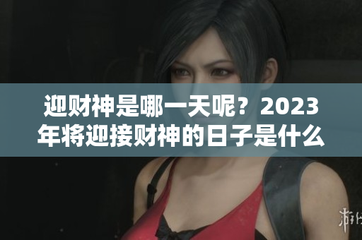 迎财神是哪一天呢？2023年将迎接财神的日子是什么时候呢？