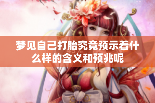 梦见自己打胎究竟预示着什么样的含义和预兆呢