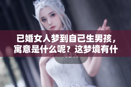 已婚女人梦到自己生男孩，寓意是什么呢？这梦境有什么特别含义呢？