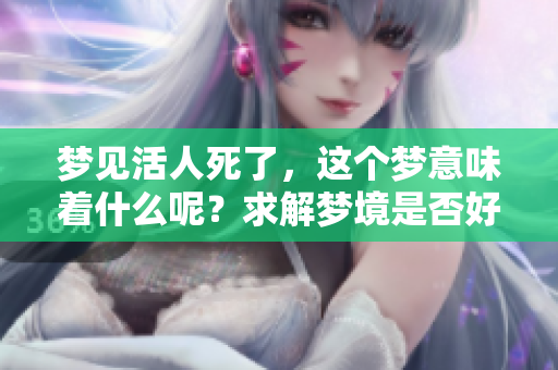 梦见活人死了，这个梦意味着什么呢？求解梦境是否好不好呢？
