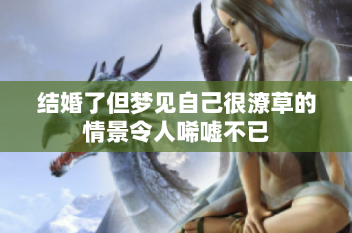结婚了但梦见自己很潦草的情景令人唏嘘不已