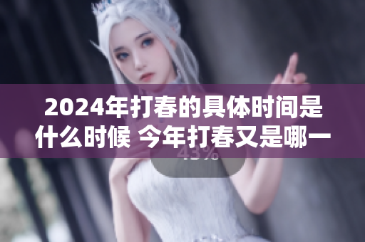 2024年打春的具体时间是什么时候 今年打春又是哪一天你知道吗