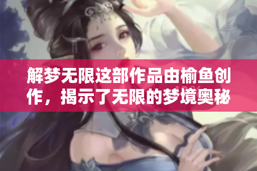 解梦无限这部作品由榆鱼创作，揭示了无限的梦境奥秘