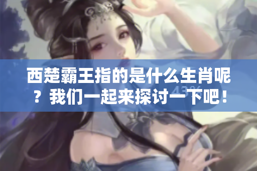西楚霸王指的是什么生肖呢？我们一起来探讨一下吧！