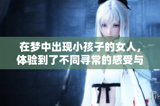 在梦中出现小孩子的女人，体验到了不同寻常的感受与启示。