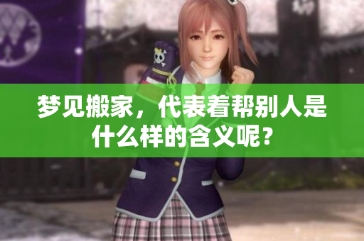 梦见搬家，代表着帮别人是什么样的含义呢？