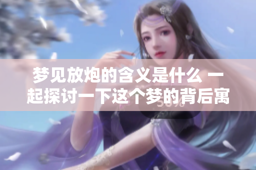 梦见放炮的含义是什么 一起探讨一下这个梦的背后寓意吧