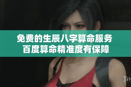 免费的生辰八字算命服务 百度算命精准度有保障