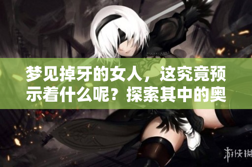 梦见掉牙的女人，这究竟预示着什么呢？探索其中的奥秘与含义。