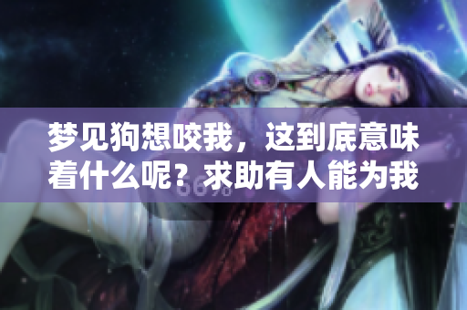 梦见狗想咬我，这到底意味着什么呢？求助有人能为我解梦吗