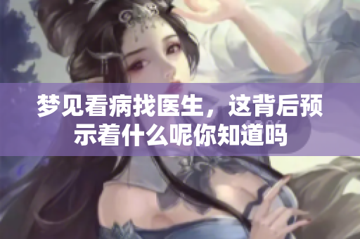 梦见看病找医生，这背后预示着什么呢你知道吗