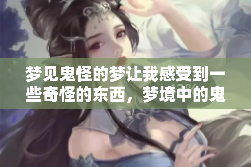 梦见鬼怪的梦让我感受到一些奇怪的东西，梦境中的鬼魅令人难以忘怀