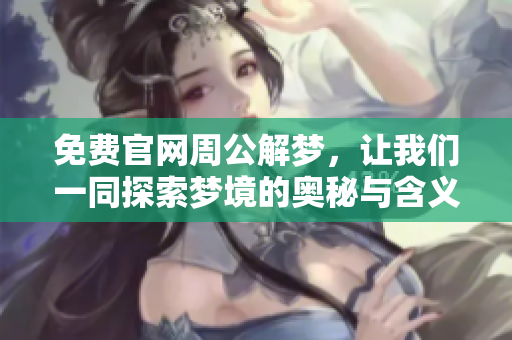 免费官网周公解梦，让我们一同探索梦境的奥秘与含义