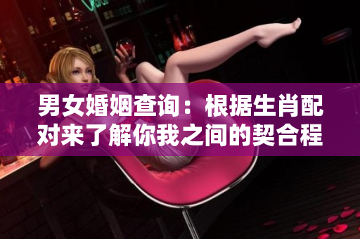 男女婚姻查询：根据生肖配对来了解你我之间的契合程度