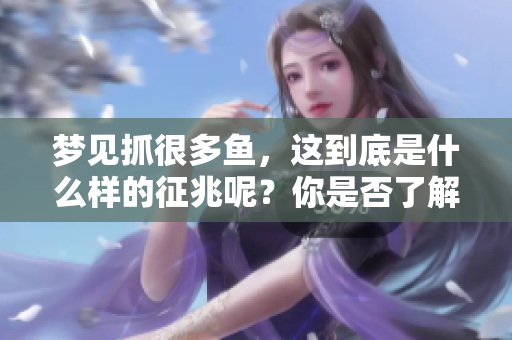 梦见抓很多鱼，这到底是什么样的征兆呢？你是否了解其中的含义？