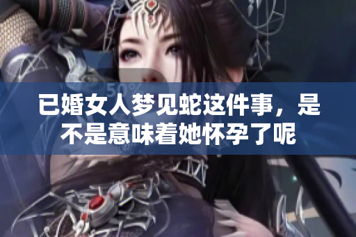 已婚女人梦见蛇这件事，是不是意味着她怀孕了呢