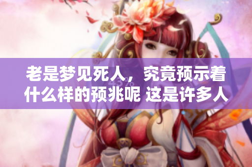 老是梦见死人，究竟预示着什么样的预兆呢 这是许多人好奇的问题
