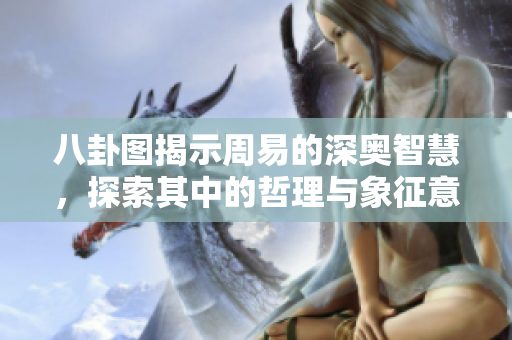 八卦图揭示周易的深奥智慧，探索其中的哲理与象征意涵
