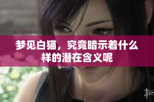 梦见白猫，究竟暗示着什么样的潜在含义呢