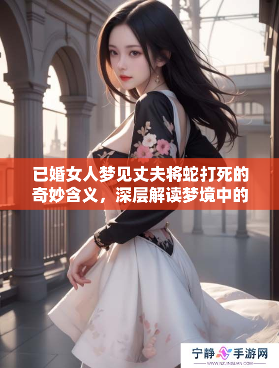 已婚女人梦见丈夫将蛇打死的奇妙含义，深层解读梦境中的象征意义