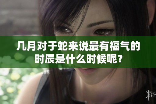 几月对于蛇来说最有福气的时辰是什么时候呢？