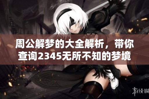 周公解梦的大全解析，带你查询2345无所不知的梦境揭秘！
