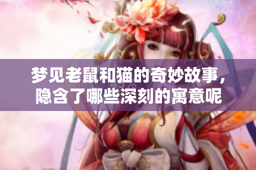 梦见老鼠和猫的奇妙故事，隐含了哪些深刻的寓意呢