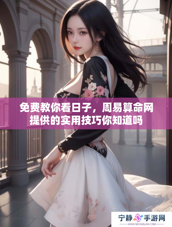 免费教你看日子，周易算命网提供的实用技巧你知道吗