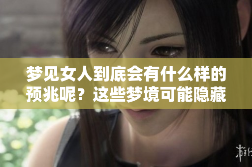 梦见女人到底会有什么样的预兆呢？这些梦境可能隐藏着深刻的意义