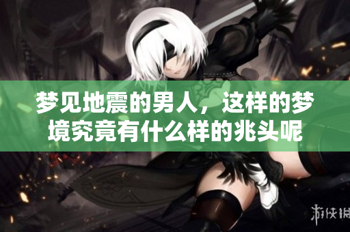梦见地震的男人，这样的梦境究竟有什么样的兆头呢