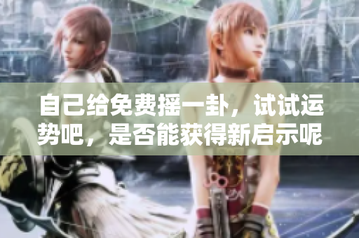 自己给免费摇一卦，试试运势吧，是否能获得新启示呢