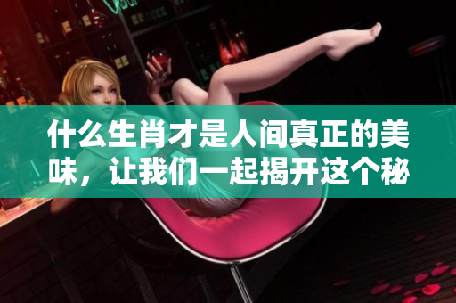 什么生肖才是人间真正的美味，让我们一起揭开这个秘密吧