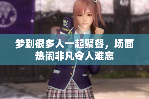 梦到很多人一起聚餐，场面热闹非凡令人难忘