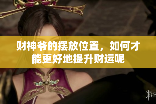 财神爷的摆放位置，如何才能更好地提升财运呢