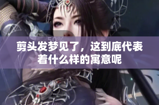 剪头发梦见了，这到底代表着什么样的寓意呢