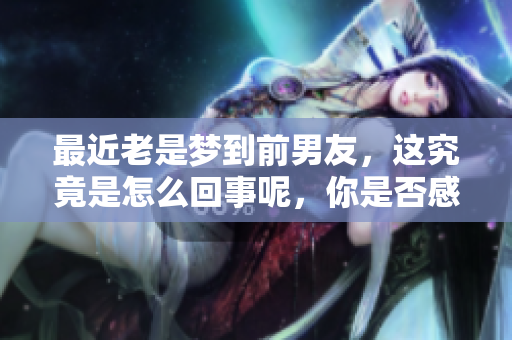 最近老是梦到前男友，这究竟是怎么回事呢，你是否感到困惑？