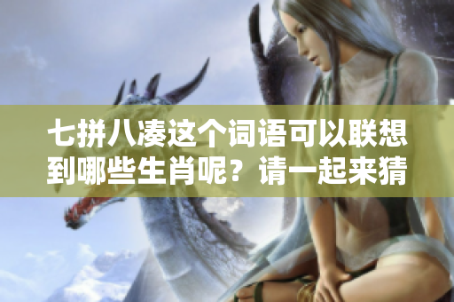 七拼八凑这个词语可以联想到哪些生肖呢？请一起来猜测正确的答案吧！