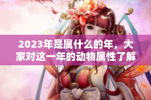 2023年是属什么的年，大家对这一年的动物属性了解吗