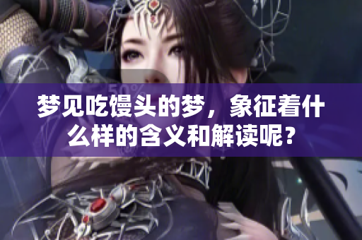 梦见吃馒头的梦，象征着什么样的含义和解读呢？