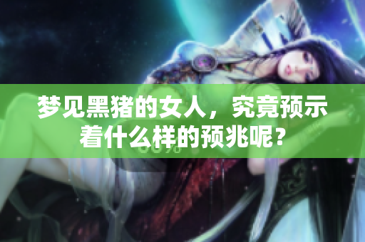 梦见黑猪的女人，究竟预示着什么样的预兆呢？