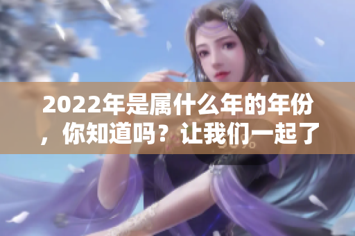 2022年是属什么年的年份，你知道吗？让我们一起了解一下吧！