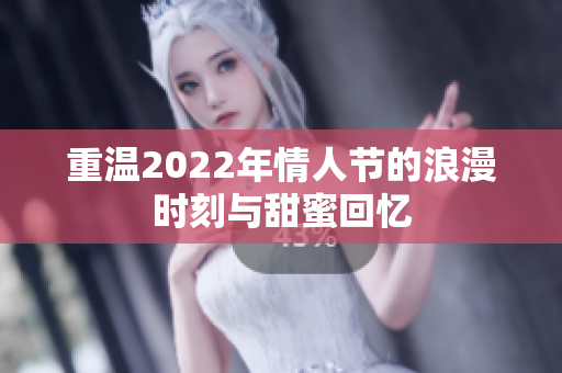 重温2022年情人节的浪漫时刻与甜蜜回忆